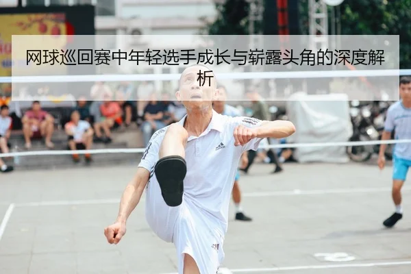 网球巡回赛中年轻选手成长与崭露头角的深度解析